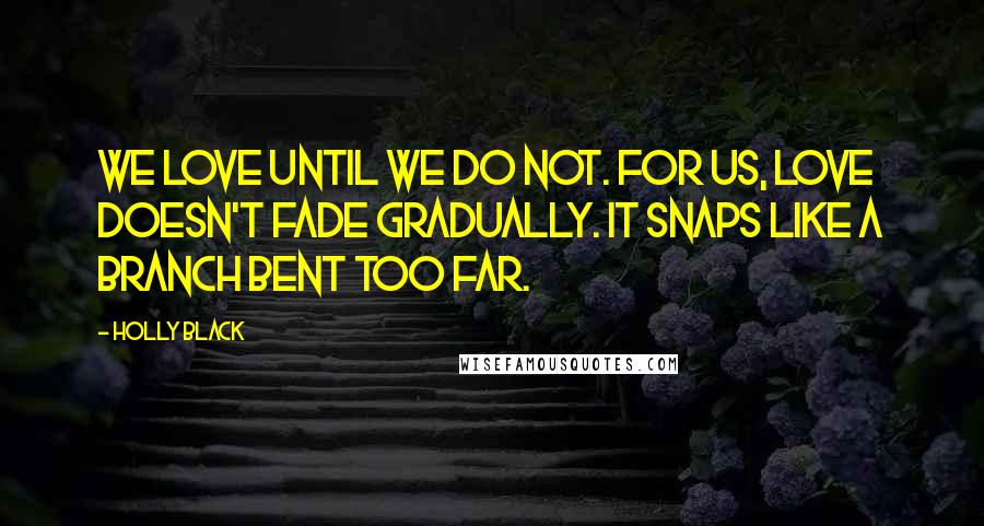 Holly Black Quotes: We love until we do not. For us, love doesn't fade gradually. It snaps like a branch bent too far.