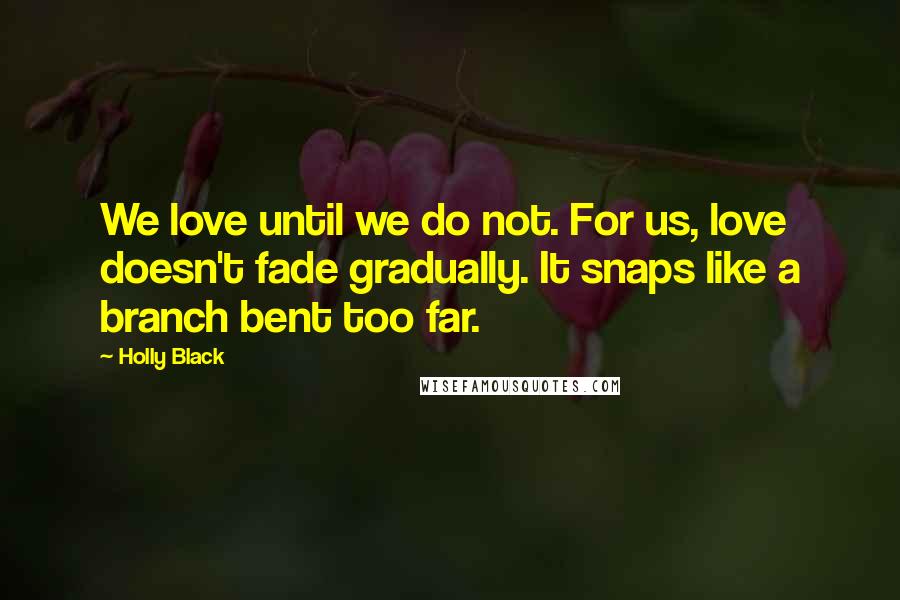 Holly Black Quotes: We love until we do not. For us, love doesn't fade gradually. It snaps like a branch bent too far.