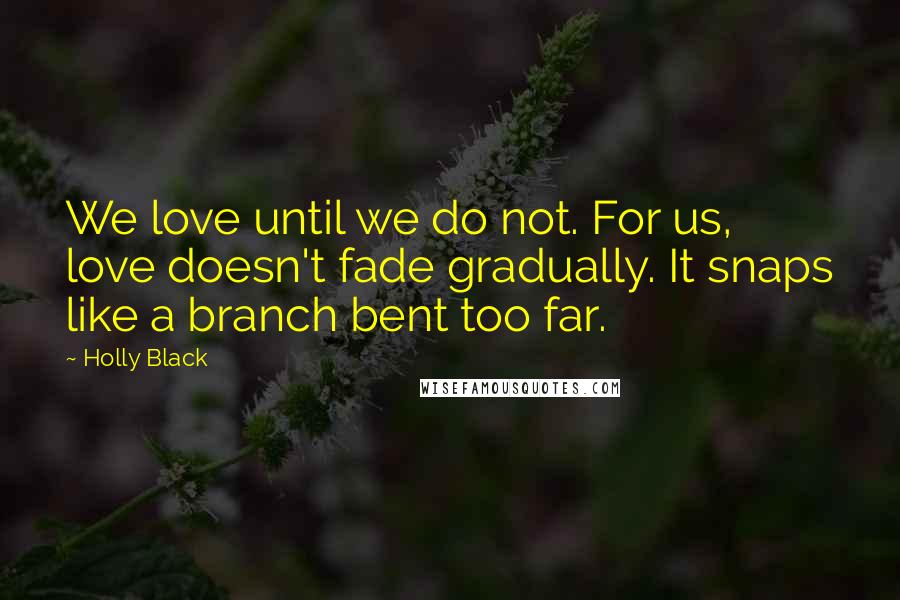 Holly Black Quotes: We love until we do not. For us, love doesn't fade gradually. It snaps like a branch bent too far.