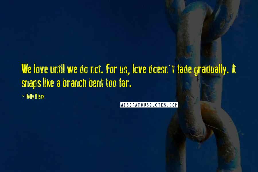 Holly Black Quotes: We love until we do not. For us, love doesn't fade gradually. It snaps like a branch bent too far.