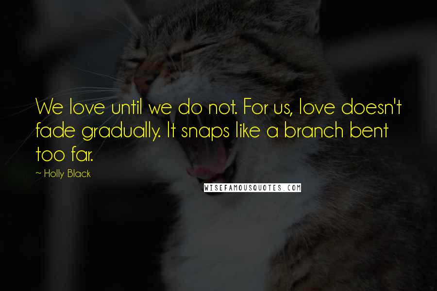 Holly Black Quotes: We love until we do not. For us, love doesn't fade gradually. It snaps like a branch bent too far.