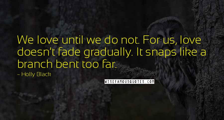 Holly Black Quotes: We love until we do not. For us, love doesn't fade gradually. It snaps like a branch bent too far.