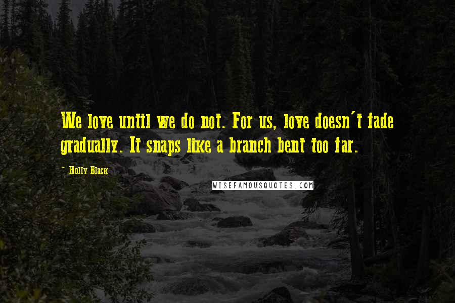 Holly Black Quotes: We love until we do not. For us, love doesn't fade gradually. It snaps like a branch bent too far.