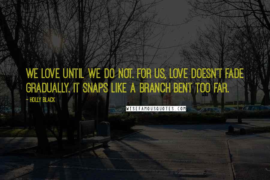 Holly Black Quotes: We love until we do not. For us, love doesn't fade gradually. It snaps like a branch bent too far.