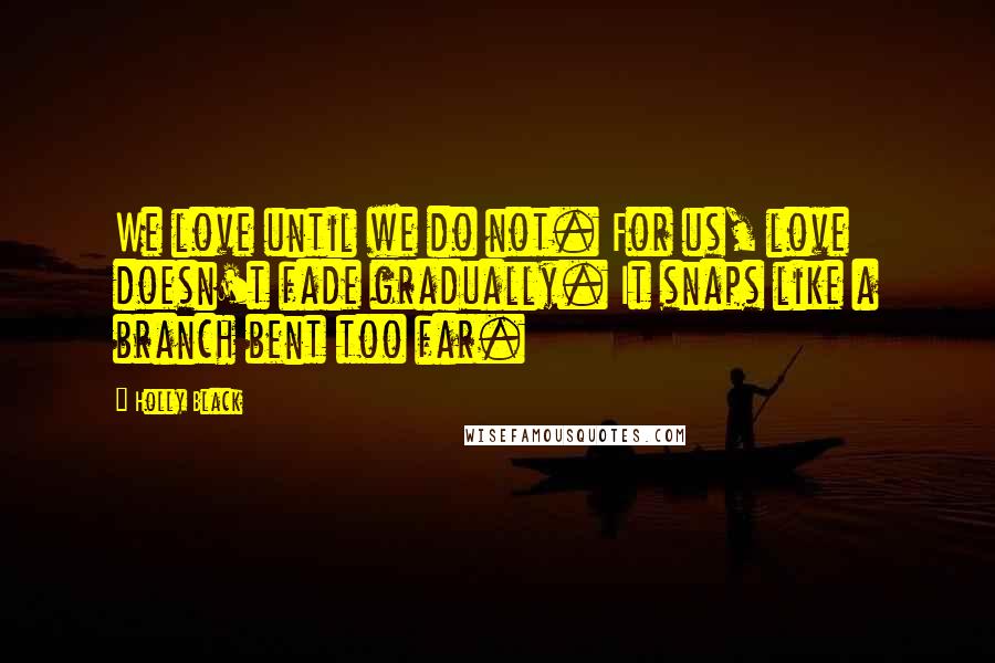 Holly Black Quotes: We love until we do not. For us, love doesn't fade gradually. It snaps like a branch bent too far.