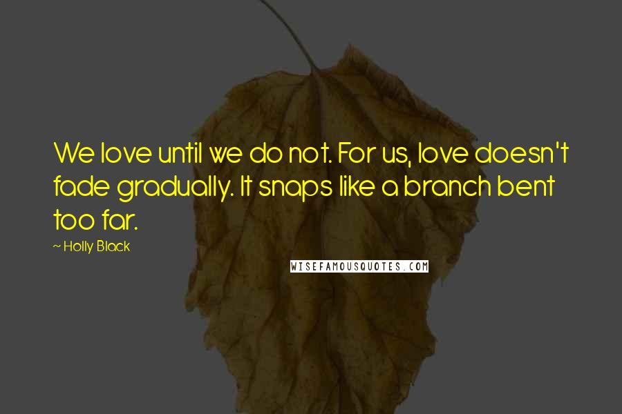 Holly Black Quotes: We love until we do not. For us, love doesn't fade gradually. It snaps like a branch bent too far.