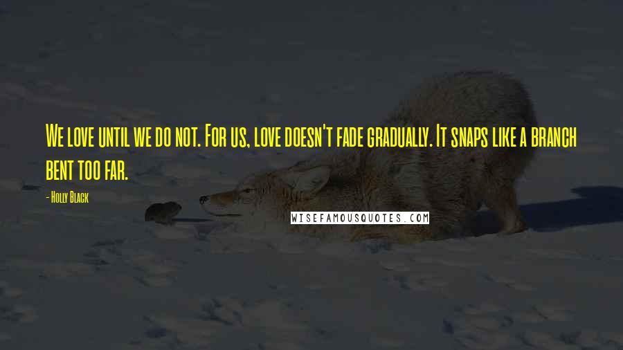 Holly Black Quotes: We love until we do not. For us, love doesn't fade gradually. It snaps like a branch bent too far.