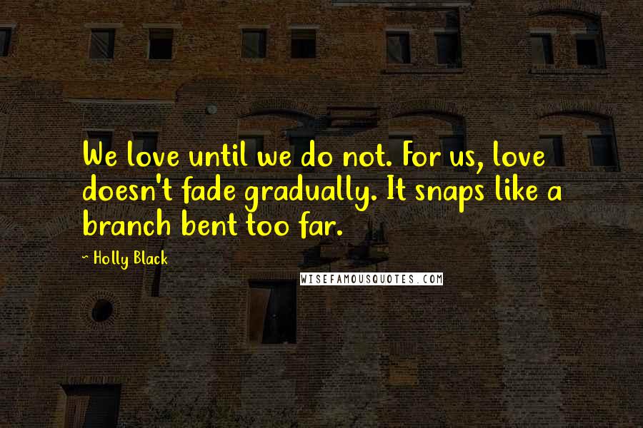 Holly Black Quotes: We love until we do not. For us, love doesn't fade gradually. It snaps like a branch bent too far.