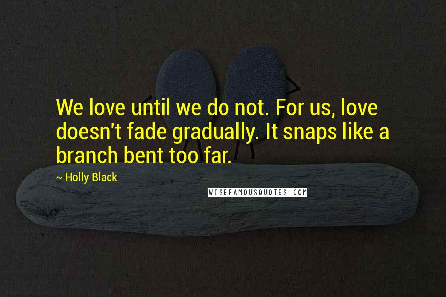 Holly Black Quotes: We love until we do not. For us, love doesn't fade gradually. It snaps like a branch bent too far.