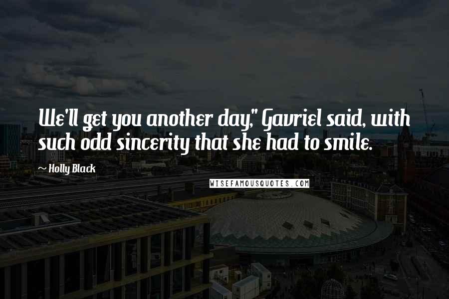 Holly Black Quotes: We'll get you another day," Gavriel said, with such odd sincerity that she had to smile.