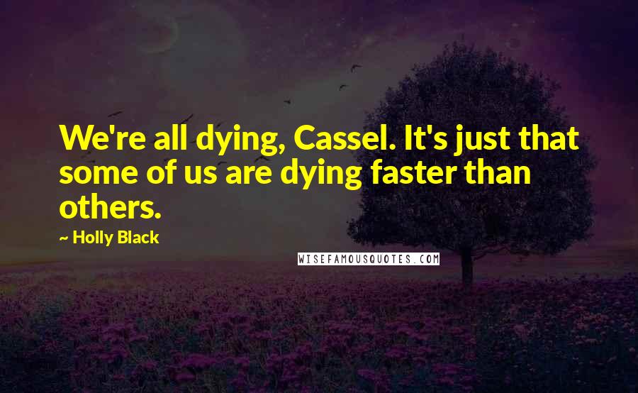 Holly Black Quotes: We're all dying, Cassel. It's just that some of us are dying faster than others.