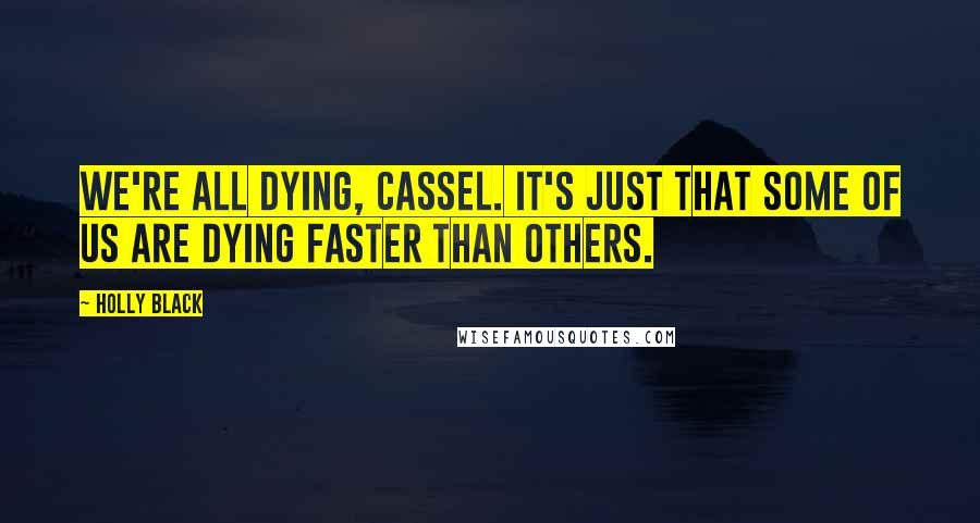 Holly Black Quotes: We're all dying, Cassel. It's just that some of us are dying faster than others.