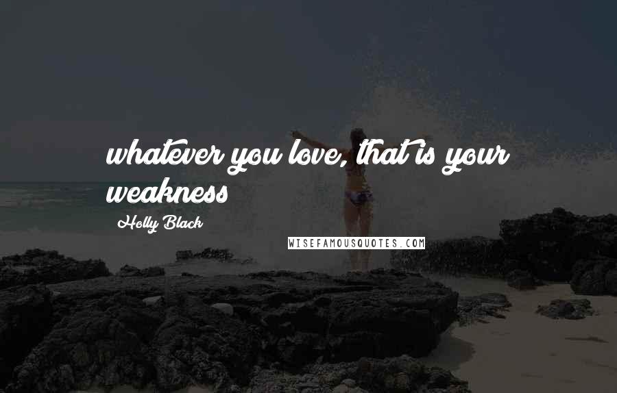 Holly Black Quotes: whatever you love, that is your weakness