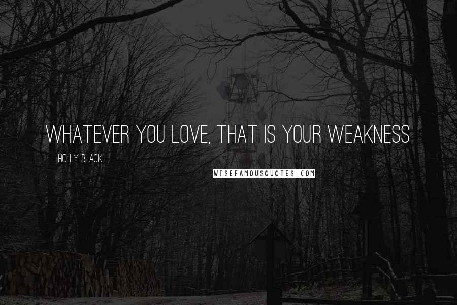 Holly Black Quotes: whatever you love, that is your weakness