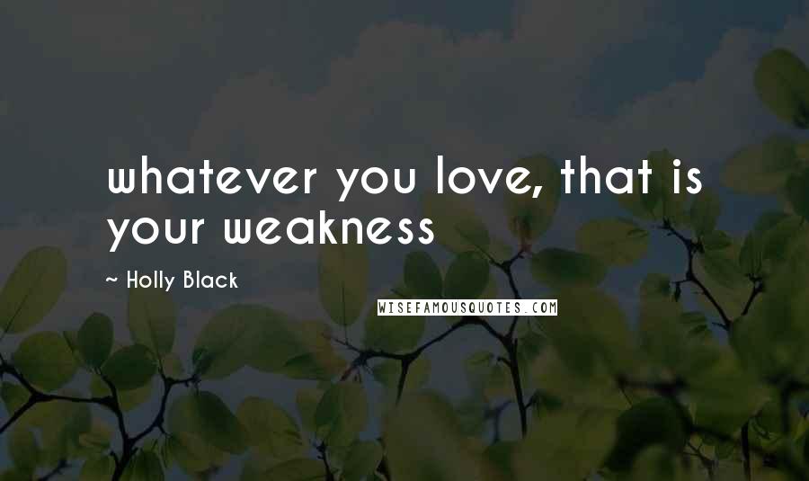 Holly Black Quotes: whatever you love, that is your weakness