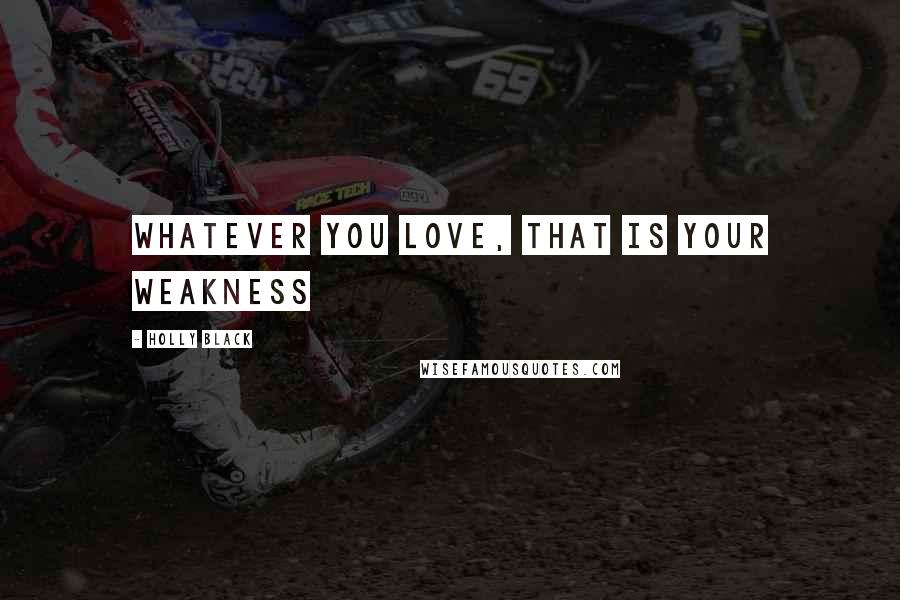 Holly Black Quotes: whatever you love, that is your weakness