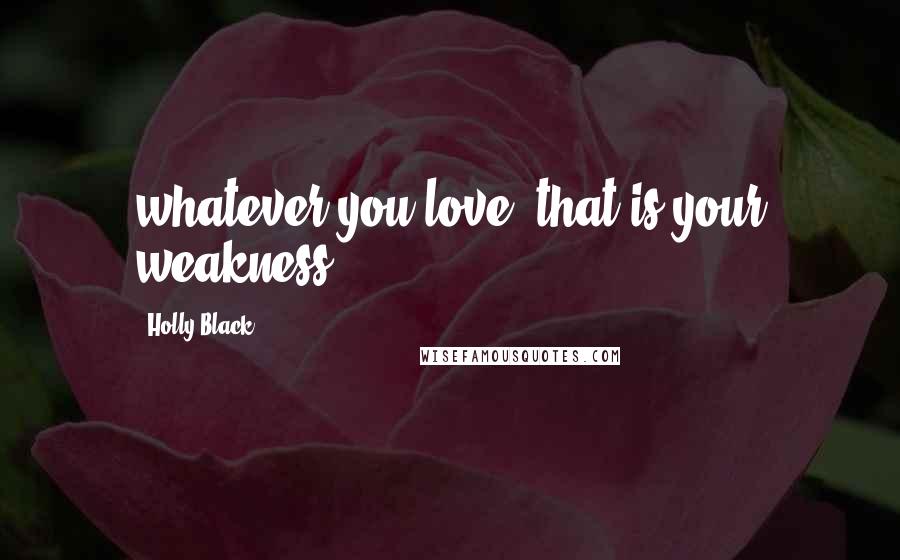 Holly Black Quotes: whatever you love, that is your weakness