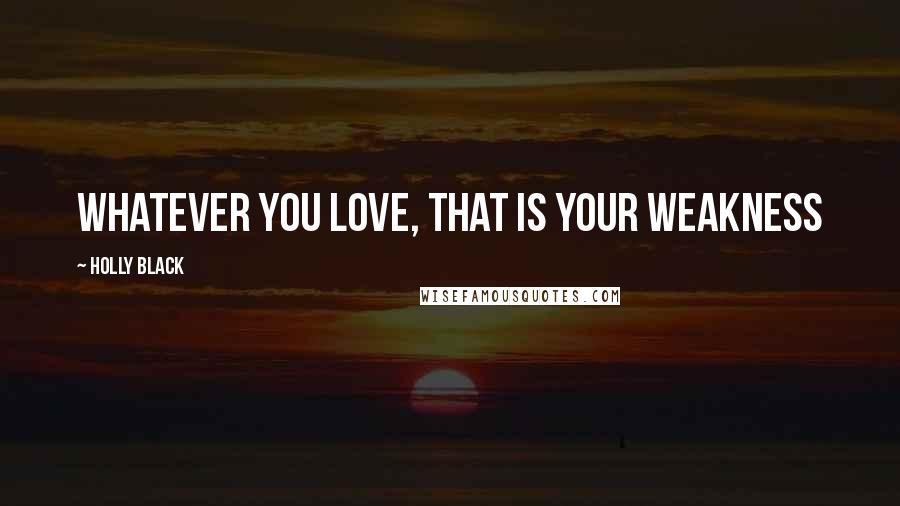 Holly Black Quotes: whatever you love, that is your weakness