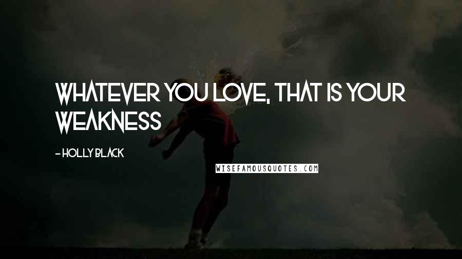 Holly Black Quotes: whatever you love, that is your weakness