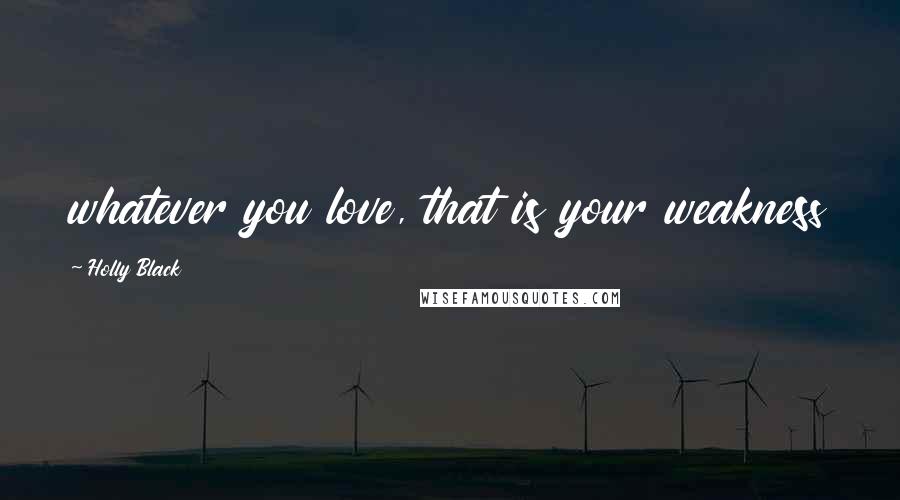 Holly Black Quotes: whatever you love, that is your weakness