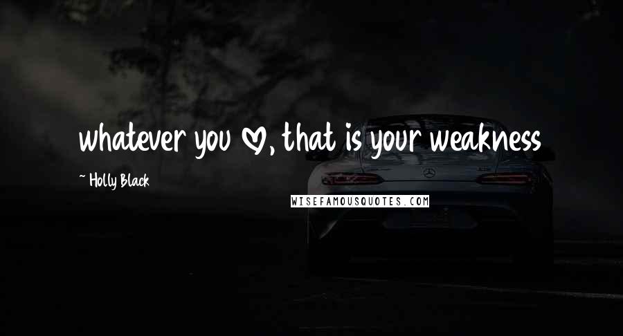 Holly Black Quotes: whatever you love, that is your weakness