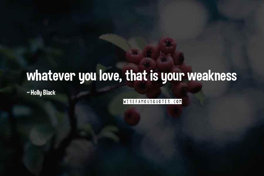 Holly Black Quotes: whatever you love, that is your weakness