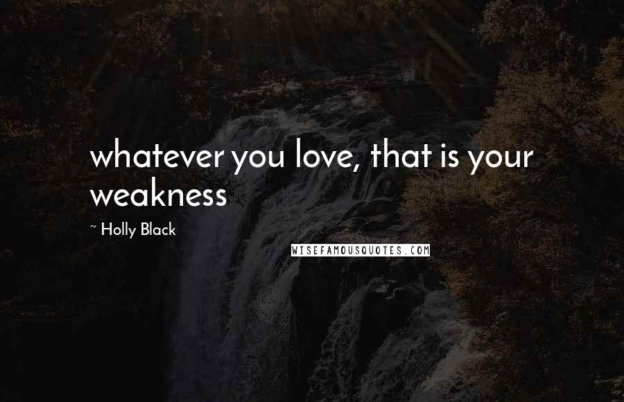 Holly Black Quotes: whatever you love, that is your weakness