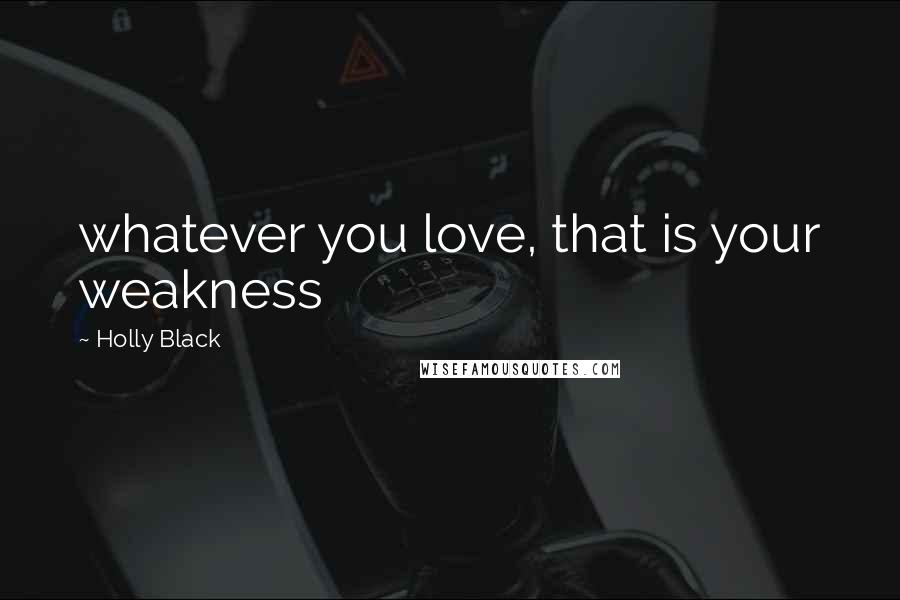 Holly Black Quotes: whatever you love, that is your weakness