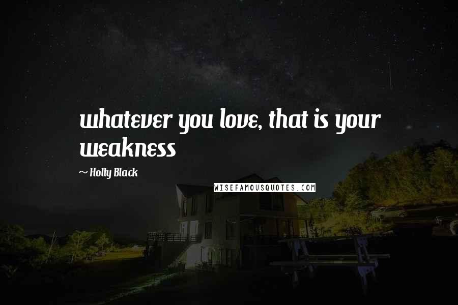 Holly Black Quotes: whatever you love, that is your weakness
