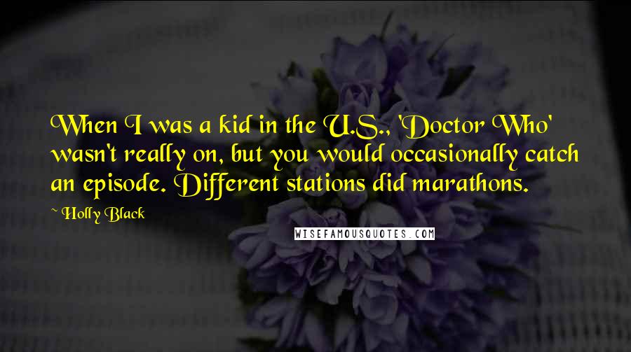 Holly Black Quotes: When I was a kid in the U.S., 'Doctor Who' wasn't really on, but you would occasionally catch an episode. Different stations did marathons.