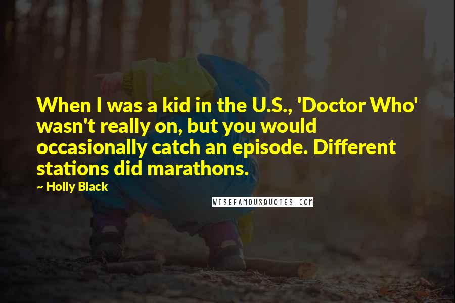 Holly Black Quotes: When I was a kid in the U.S., 'Doctor Who' wasn't really on, but you would occasionally catch an episode. Different stations did marathons.