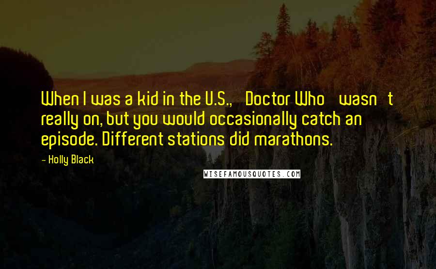 Holly Black Quotes: When I was a kid in the U.S., 'Doctor Who' wasn't really on, but you would occasionally catch an episode. Different stations did marathons.