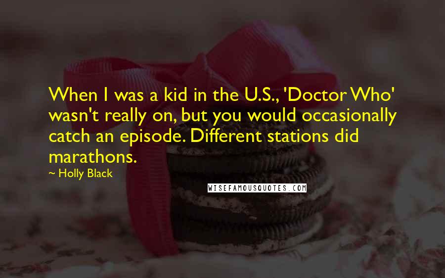 Holly Black Quotes: When I was a kid in the U.S., 'Doctor Who' wasn't really on, but you would occasionally catch an episode. Different stations did marathons.