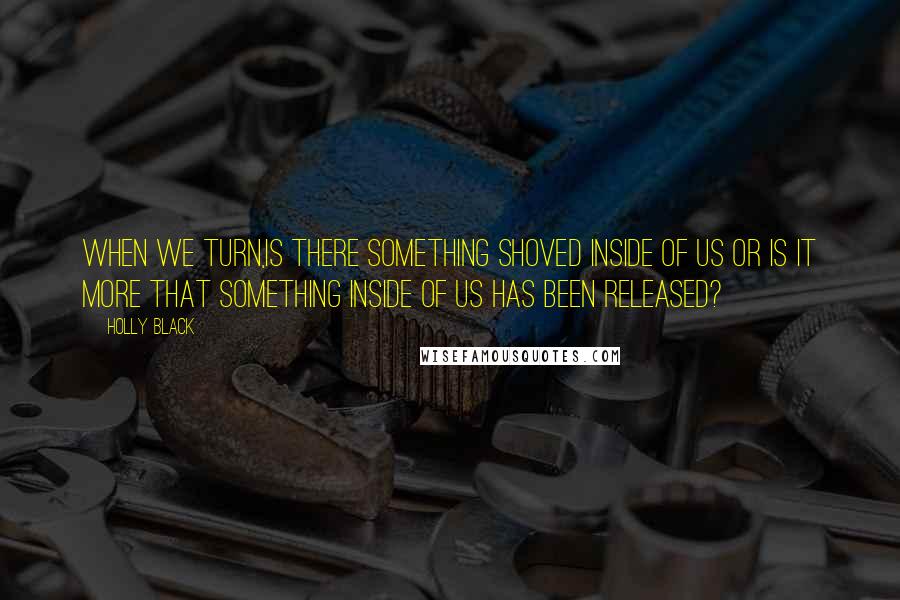 Holly Black Quotes: When we turn,is there something shoved inside of us or is it more that something inside of us has been released?