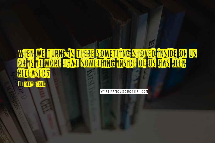 Holly Black Quotes: When we turn,is there something shoved inside of us or is it more that something inside of us has been released?