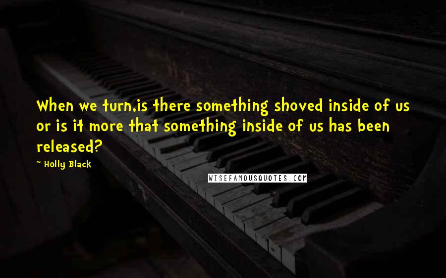 Holly Black Quotes: When we turn,is there something shoved inside of us or is it more that something inside of us has been released?