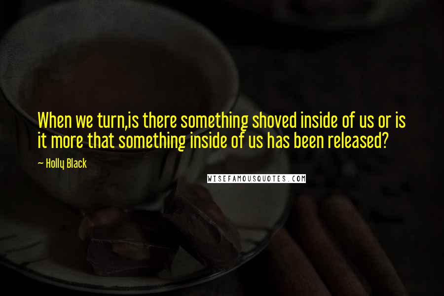 Holly Black Quotes: When we turn,is there something shoved inside of us or is it more that something inside of us has been released?