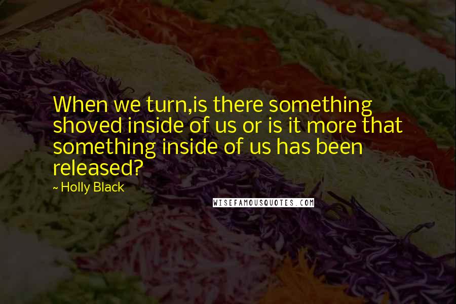 Holly Black Quotes: When we turn,is there something shoved inside of us or is it more that something inside of us has been released?