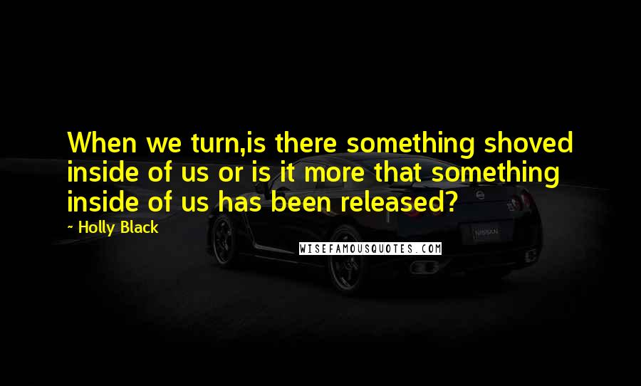Holly Black Quotes: When we turn,is there something shoved inside of us or is it more that something inside of us has been released?