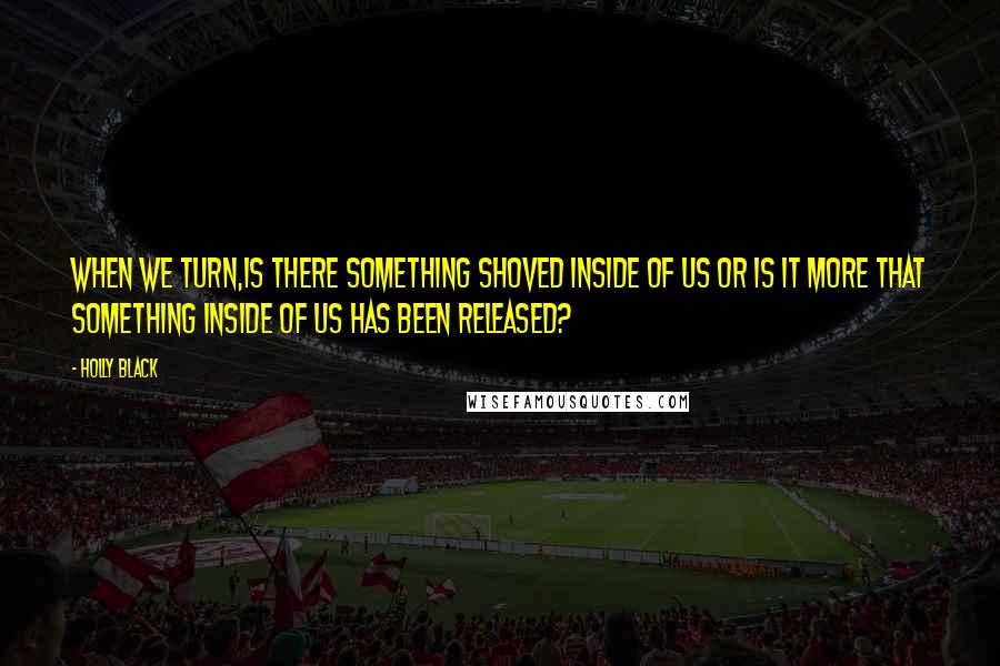 Holly Black Quotes: When we turn,is there something shoved inside of us or is it more that something inside of us has been released?