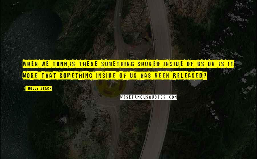 Holly Black Quotes: When we turn,is there something shoved inside of us or is it more that something inside of us has been released?