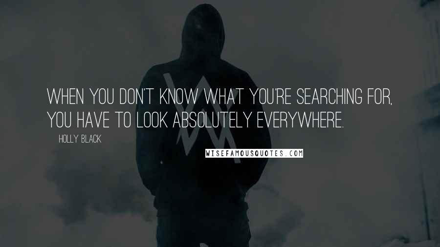 Holly Black Quotes: When you don't know what you're searching for, you have to look absolutely everywhere.