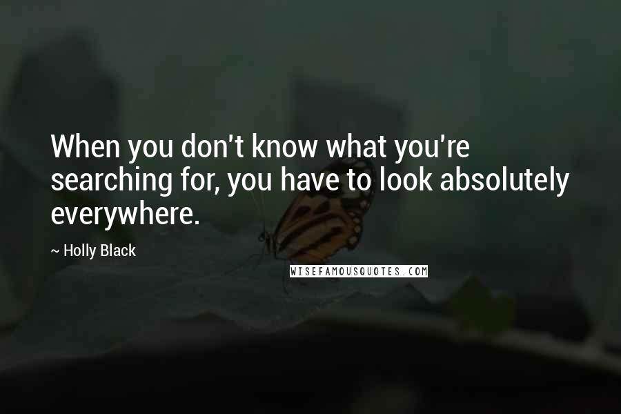 Holly Black Quotes: When you don't know what you're searching for, you have to look absolutely everywhere.