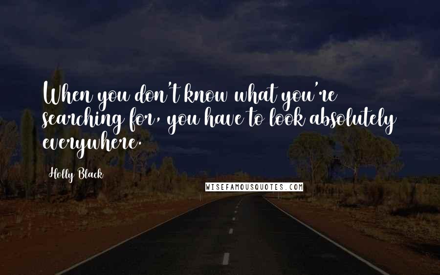 Holly Black Quotes: When you don't know what you're searching for, you have to look absolutely everywhere.