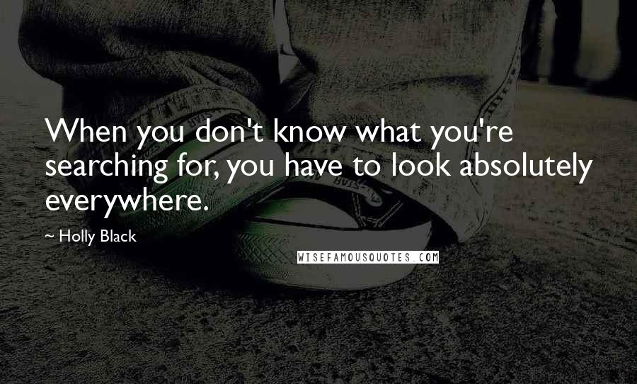 Holly Black Quotes: When you don't know what you're searching for, you have to look absolutely everywhere.