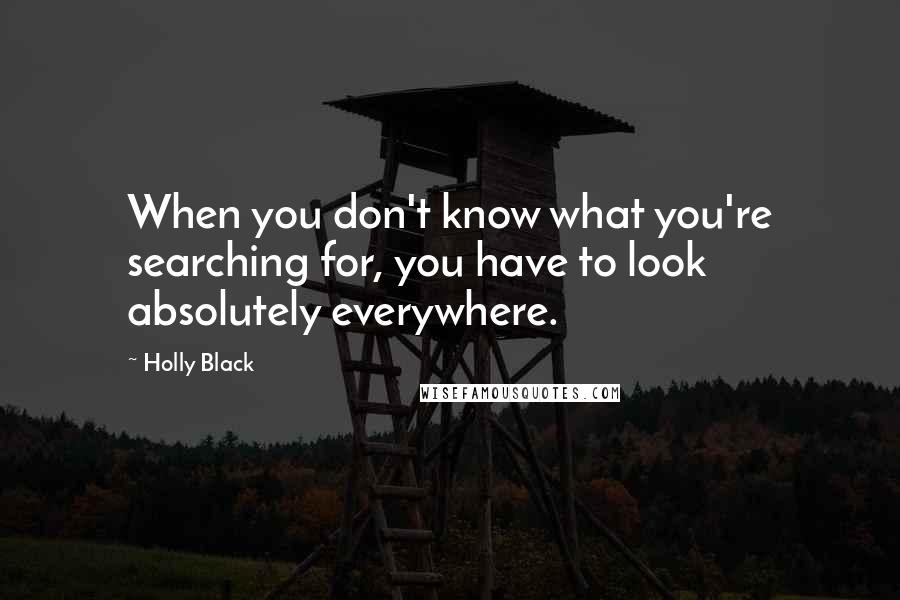 Holly Black Quotes: When you don't know what you're searching for, you have to look absolutely everywhere.