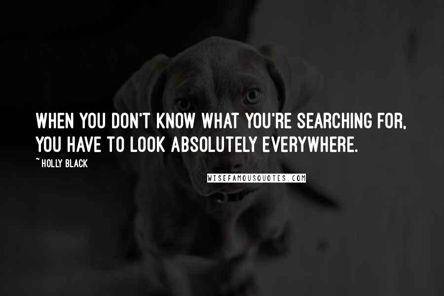 Holly Black Quotes: When you don't know what you're searching for, you have to look absolutely everywhere.