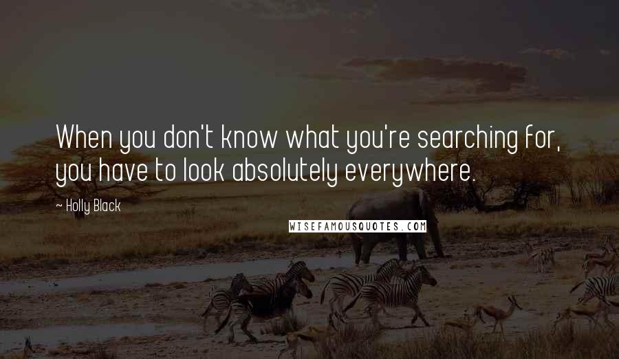 Holly Black Quotes: When you don't know what you're searching for, you have to look absolutely everywhere.