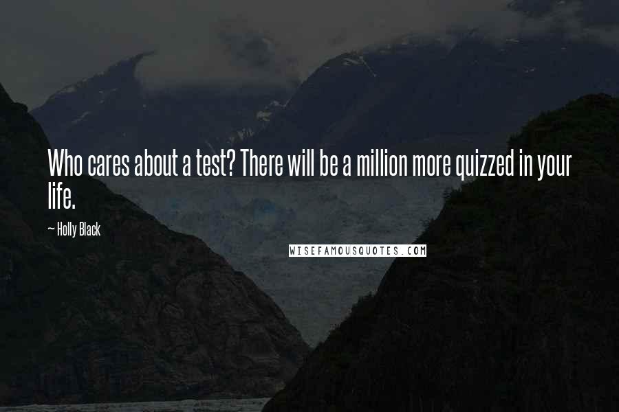 Holly Black Quotes: Who cares about a test? There will be a million more quizzed in your life.