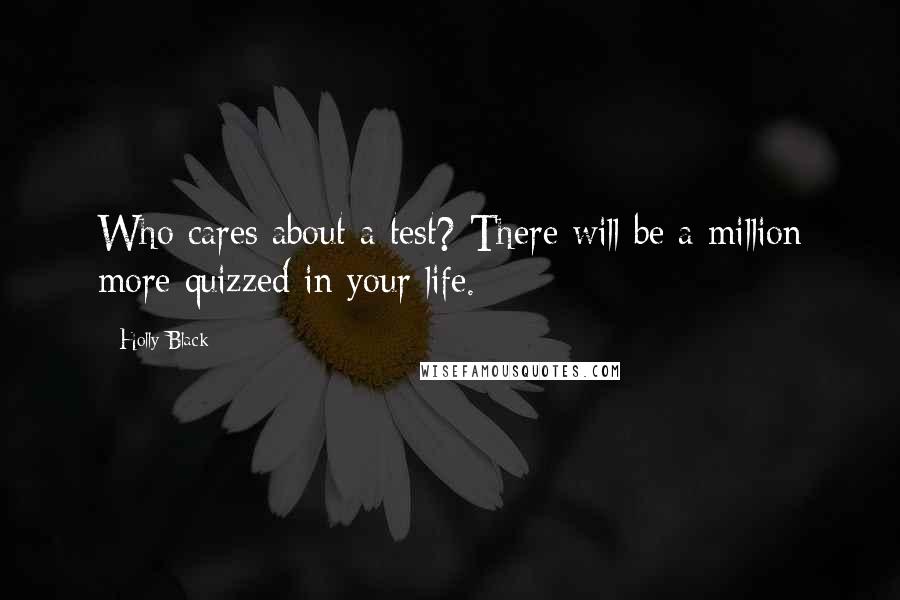 Holly Black Quotes: Who cares about a test? There will be a million more quizzed in your life.